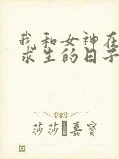 我和女神在荒岛求生的日子免费全文在线阅读