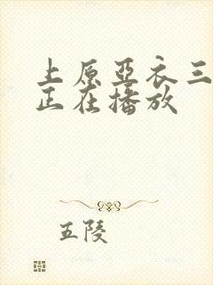 上原亚衣三绝顶正在播放