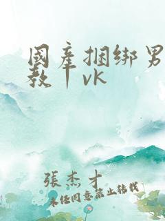 国产捆绑男奴调教丨vk