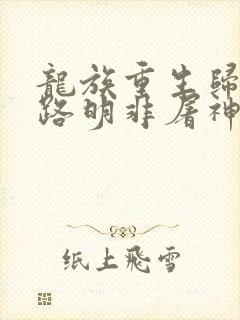 龙族重生归来我路明非屠神证道