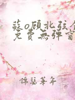 苏o顾北弦全文免费无弹窗