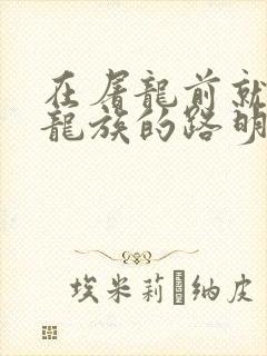 在屠龙前就读过龙族的路明非小说