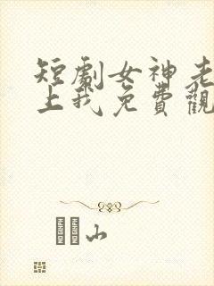 短剧女神老婆赖上我免费观看全集