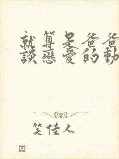 就算是爸爸也想谈恋爱的动漫字幕