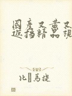 国产又黄又猛无遮挡精品视频