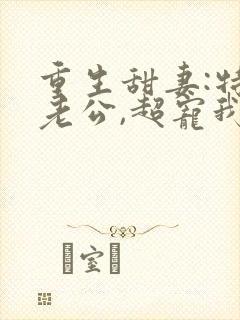 重生甜妻:特级老公,超宠我