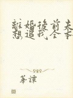 离婚后前夫总是想追我全本免费