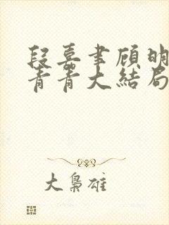 段嘉聿顾明月方青青大结局