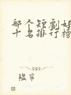 哪个短剧好看前十名排行榜