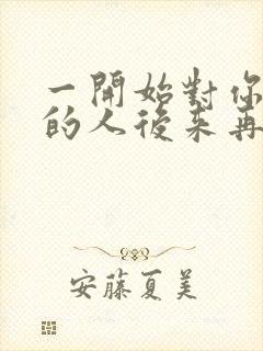 一开始对你不好的人后来再对你好