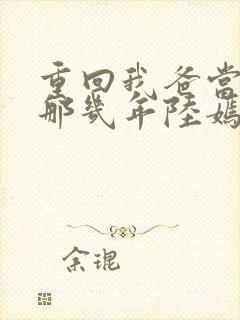 重回我爸当校草那几年陆嫣沈括