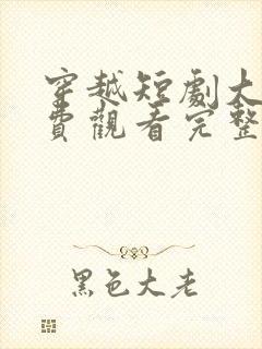 穿越短剧大全免费观看完整版