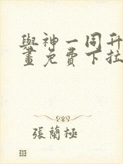 与神一同升级漫画免费下拉式漫画