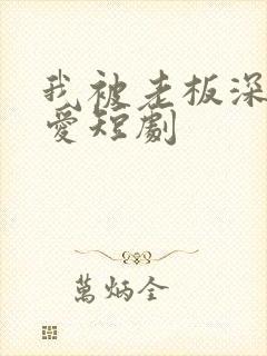 我被老板深深溺爱短剧