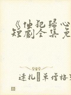 《他犯归心动》短剧全集免费播放在