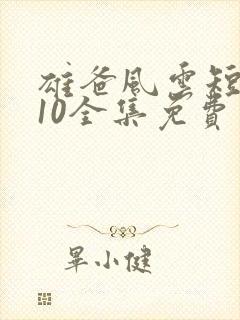 雄爸风云短剧110全集免费观看国产