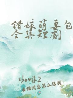 错嫁萌妻包甜的全集短剧