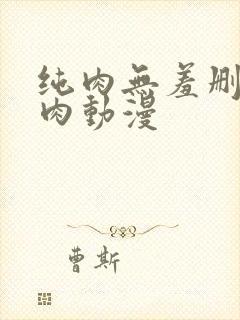 纯肉无羞删减h肉动漫