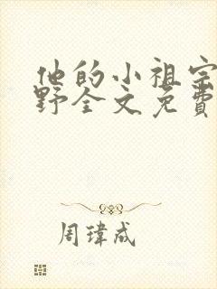 他的小祖宗甜又野全文免费阅读无弹窗