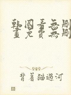 韩国看无删减漫画免费无删减