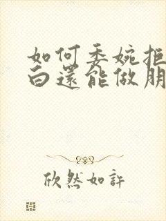 如何委婉拒绝表白还能做朋友