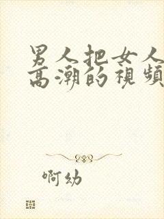 男人把女人操到高潮的视频