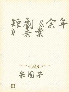 短剧《余年尽欢》秦棠