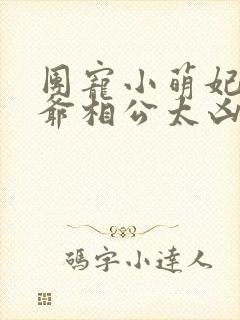 团宠小萌妃:王爷相公太凶猛txt