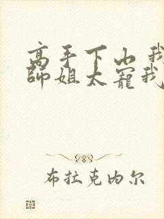 高手下山 我家师姐太宠我了