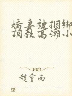 娇妻被捆绑羞耻调教高潮小说