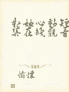 对她心动短剧全集在线观看