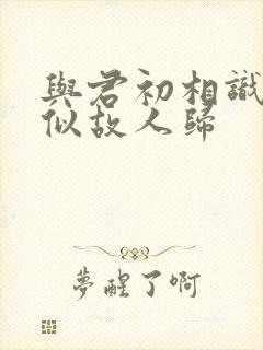 与君初相识 却似故人归