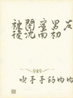 被闺蜜男友认错后沈南初