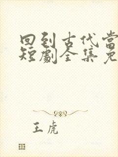 回到古代当太子短剧全集免费观看