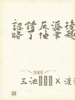 认错反派后我攻略了他笔趣阁