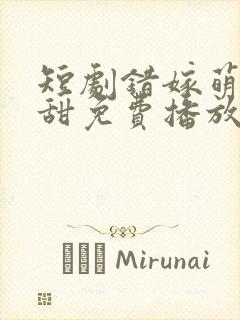 短剧错嫁萌妻包甜免费播放