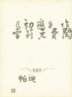 《初恋》作者:雪莉免费阅读全文