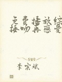 免费播放综艺先接吻再恋爱原版