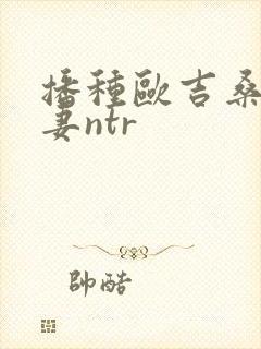 播种欧吉桑和人妻ntr
