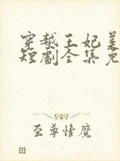 穿越王妃美又飒短剧全集免费观看