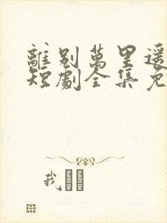 离别万里遥无期短剧全集免费