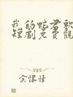 我的蛇君软又妖短剧免费观看大结局