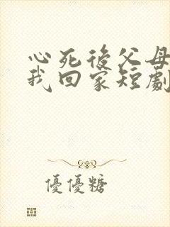 心死后父母跪求我回家短剧免费观看