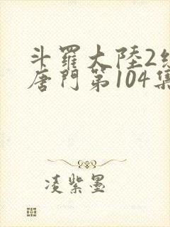 斗罗大陆2绝世唐门第104集
