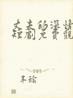 丈夫的深情谎言短剧免费观看全集