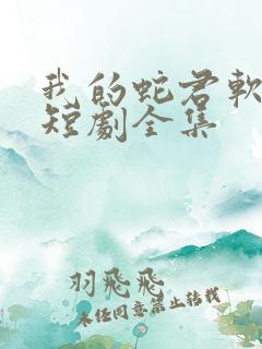 我的蛇君软又妖短剧全集