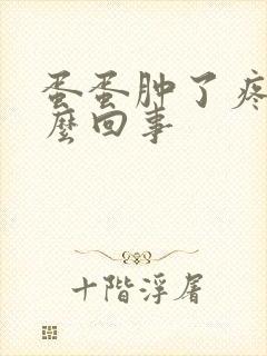 蛋蛋肿了疼是怎么回事