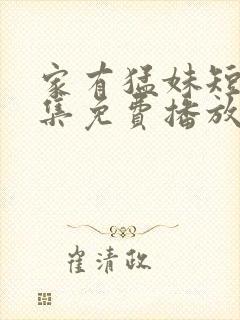 家有猛妹短剧全集免费播放剧情介绍