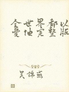 全世界都以为我爱他完整版观看