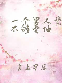 一个男人觉得你不够爱他